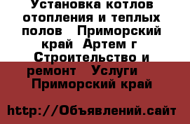 Установка котлов отопления и теплых полов - Приморский край, Артем г. Строительство и ремонт » Услуги   . Приморский край